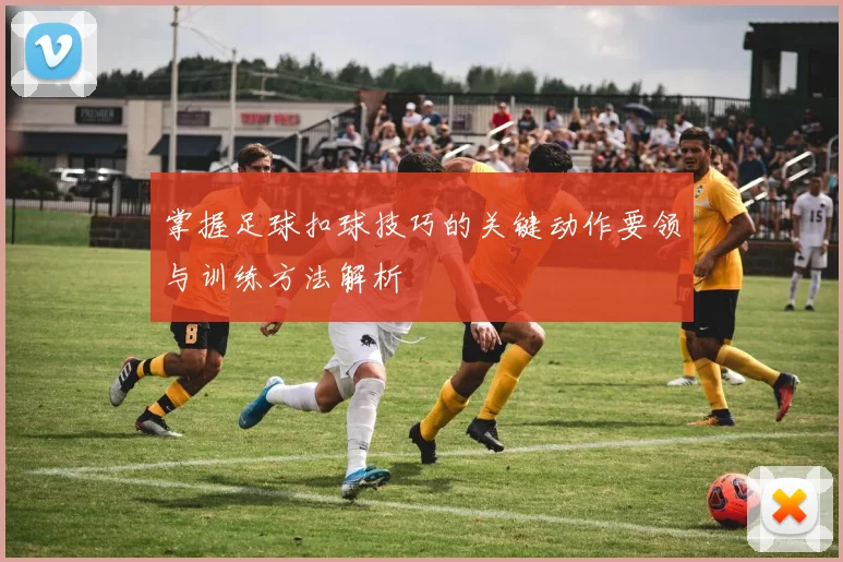 掌握足球扣球技巧的关键动作要领与训练方法解析
