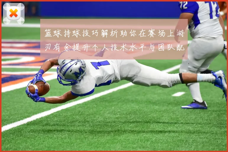 篮球持球技巧解析助你在赛场上游刃有余提升个人技术水平与团队配合能力