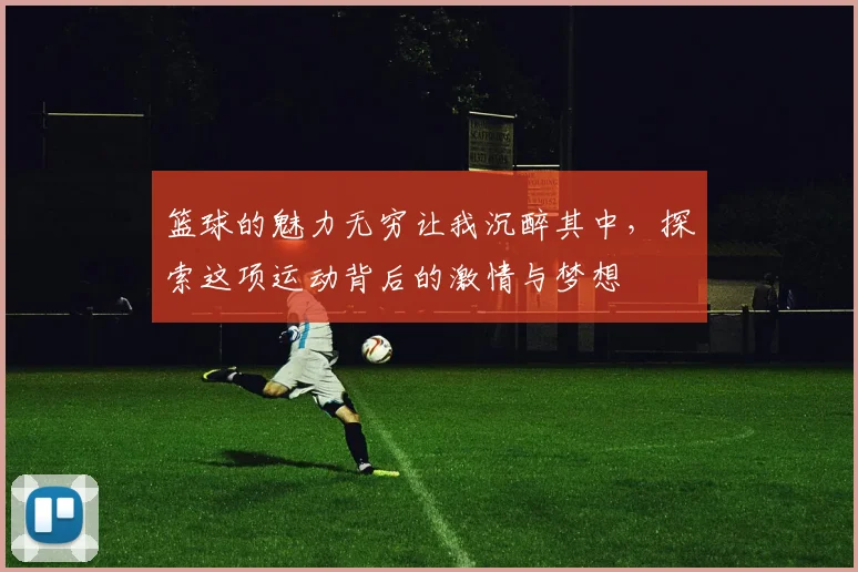 篮球的魅力无穷让我沉醉其中，探索这项运动背后的激情与梦想