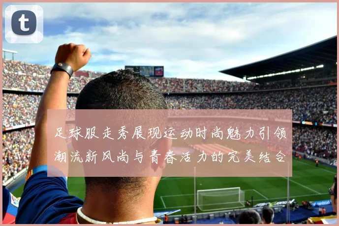 足球服走秀展现运动时尚魅力引领潮流新风尚与青春活力的完美结合